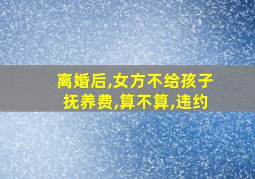 离婚后,女方不给孩子抚养费,算不算,违约