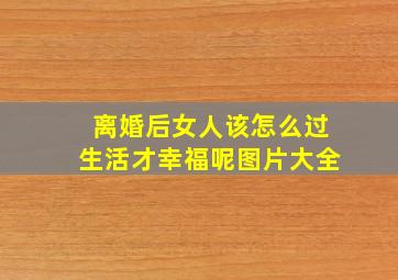 离婚后女人该怎么过生活才幸福呢图片大全