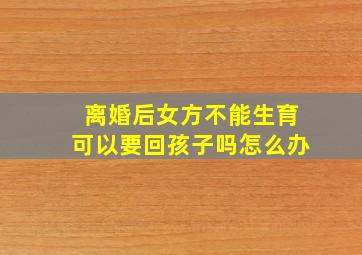 离婚后女方不能生育可以要回孩子吗怎么办