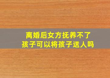 离婚后女方抚养不了孩子可以将孩子送人吗