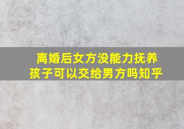 离婚后女方没能力抚养孩子可以交给男方吗知乎