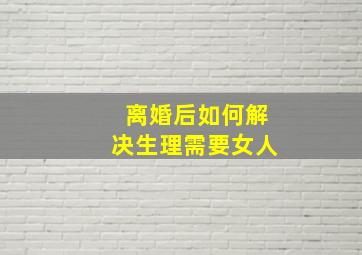 离婚后如何解决生理需要女人