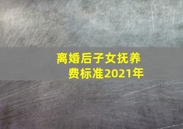 离婚后子女抚养费标准2021年