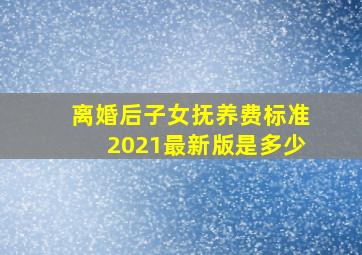 离婚后子女抚养费标准2021最新版是多少