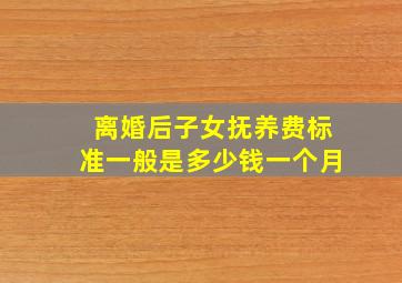 离婚后子女抚养费标准一般是多少钱一个月