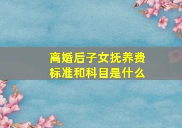 离婚后子女抚养费标准和科目是什么