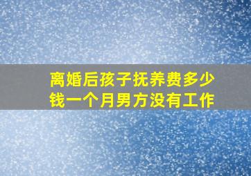 离婚后孩子抚养费多少钱一个月男方没有工作