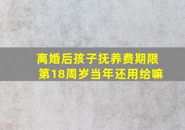 离婚后孩子抚养费期限第18周岁当年还用给嘛