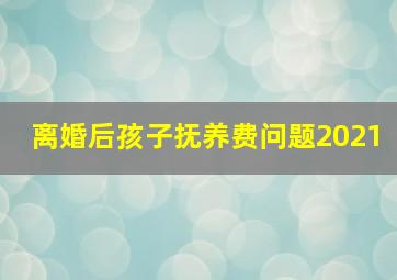 离婚后孩子抚养费问题2021