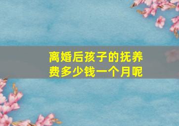 离婚后孩子的抚养费多少钱一个月呢