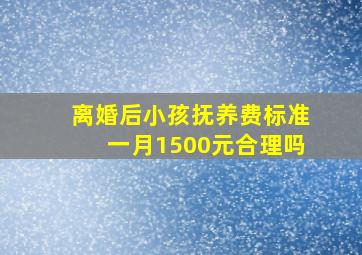 离婚后小孩抚养费标准一月1500元合理吗