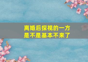 离婚后探视的一方是不是基本不来了