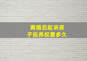 离婚后起诉孩子抚养权要多久