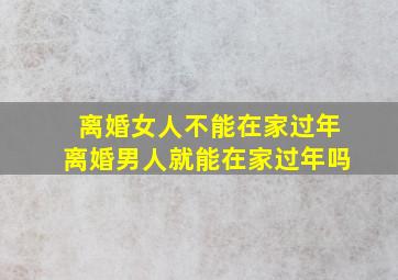 离婚女人不能在家过年离婚男人就能在家过年吗