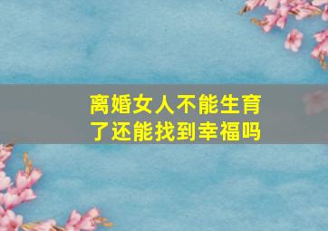 离婚女人不能生育了还能找到幸福吗