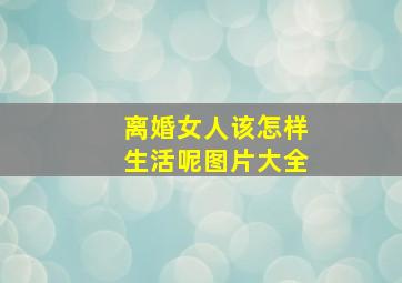 离婚女人该怎样生活呢图片大全