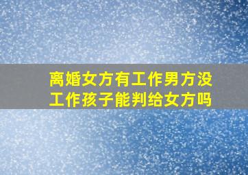 离婚女方有工作男方没工作孩子能判给女方吗