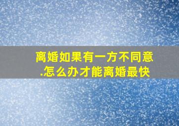 离婚如果有一方不同意.怎么办才能离婚最快