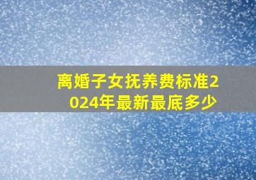 离婚子女抚养费标准2024年最新最底多少