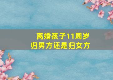 离婚孩子11周岁归男方还是归女方