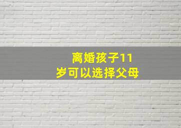 离婚孩子11岁可以选择父母