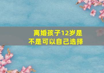 离婚孩子12岁是不是可以自己选择