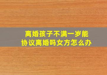 离婚孩子不满一岁能协议离婚吗女方怎么办