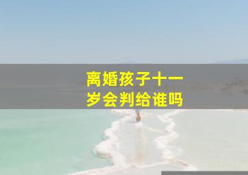 离婚孩子十一岁会判给谁吗