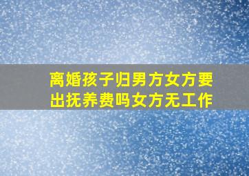 离婚孩子归男方女方要出抚养费吗女方无工作