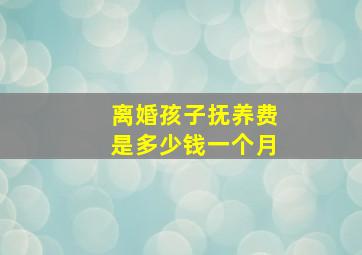 离婚孩子抚养费是多少钱一个月