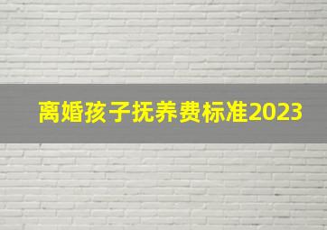 离婚孩子抚养费标准2023