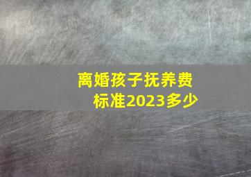 离婚孩子抚养费标准2023多少