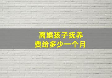 离婚孩子抚养费给多少一个月