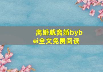 离婚就离婚bybei全文免费阅读