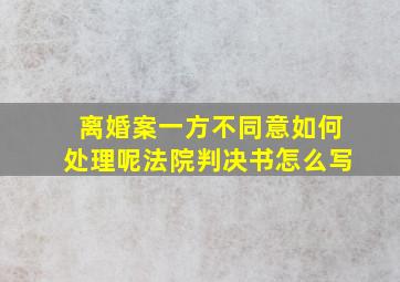 离婚案一方不同意如何处理呢法院判决书怎么写