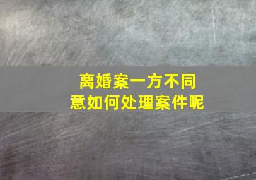 离婚案一方不同意如何处理案件呢