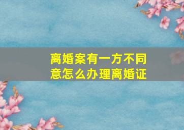 离婚案有一方不同意怎么办理离婚证