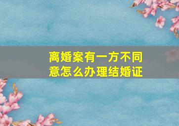 离婚案有一方不同意怎么办理结婚证