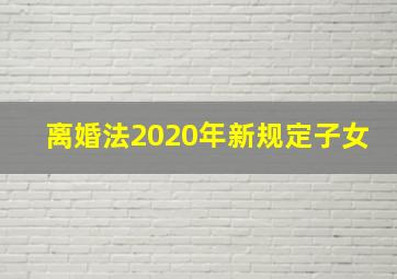 离婚法2020年新规定子女