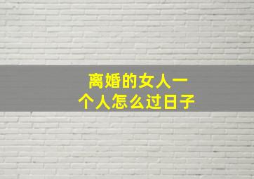 离婚的女人一个人怎么过日子