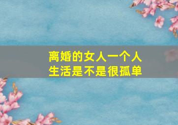 离婚的女人一个人生活是不是很孤单