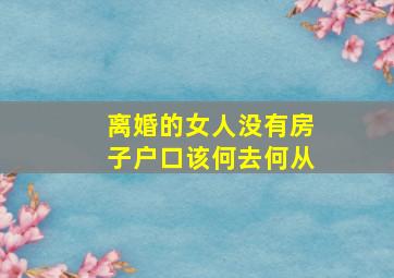 离婚的女人没有房子户口该何去何从