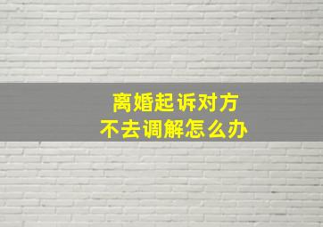 离婚起诉对方不去调解怎么办