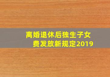 离婚退休后独生子女费发放新规定2019