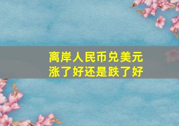 离岸人民币兑美元涨了好还是跌了好