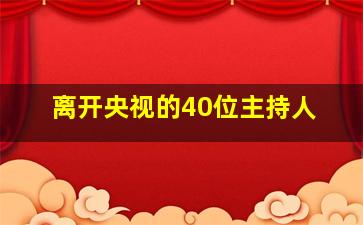 离开央视的40位主持人