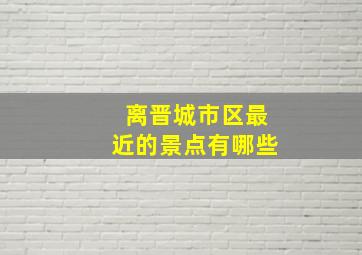 离晋城市区最近的景点有哪些