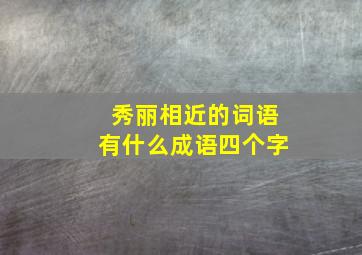 秀丽相近的词语有什么成语四个字