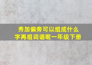 秀加偏旁可以组成什么字再组词语呢一年级下册