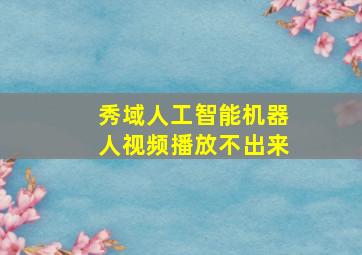 秀域人工智能机器人视频播放不出来